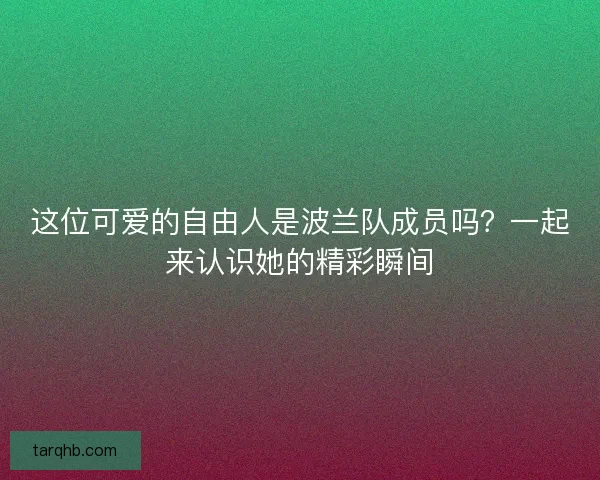 这位可爱的自由人是波兰队成员吗？一起来认识她的精彩瞬间