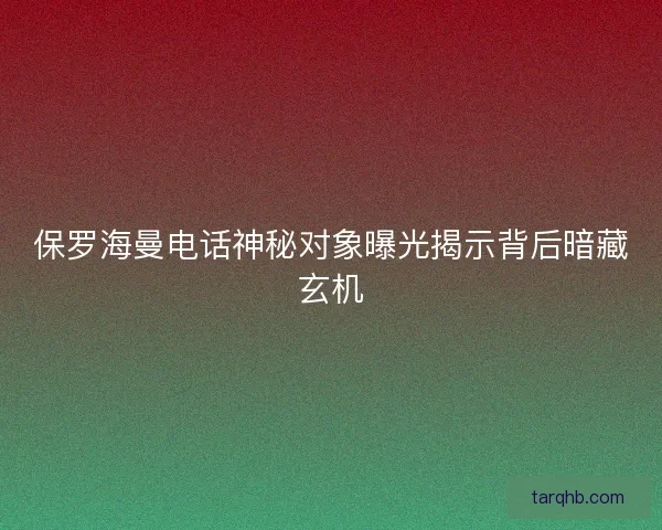保罗海曼电话神秘对象曝光揭示背后暗藏玄机