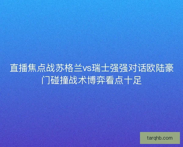 直播焦点战苏格兰vs瑞士强强对话欧陆豪门碰撞战术博弈看点十足