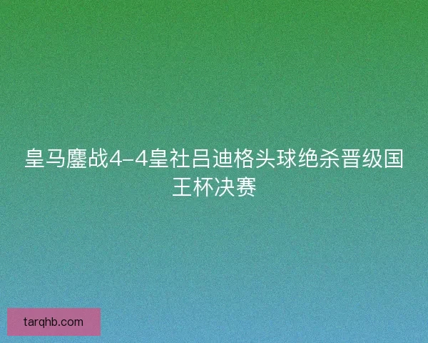 皇马鏖战4-4皇社吕迪格头球绝杀晋级国王杯决赛