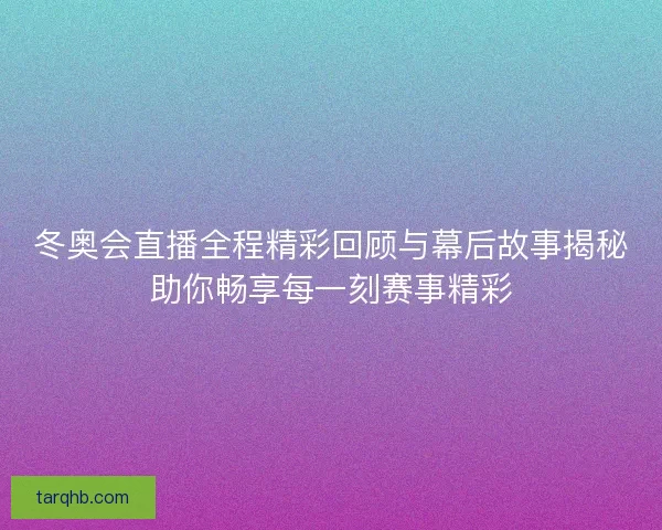 冬奥会直播全程精彩回顾与幕后故事揭秘助你畅享每一刻赛事精彩