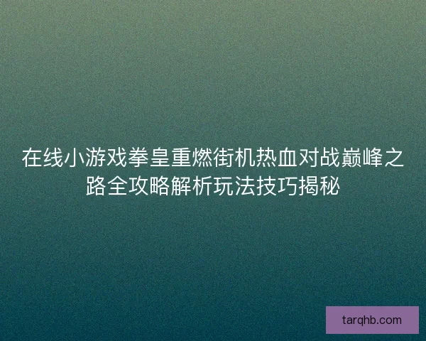 在线小游戏拳皇重燃街机热血对战巅峰之路全攻略解析玩法技巧揭秘